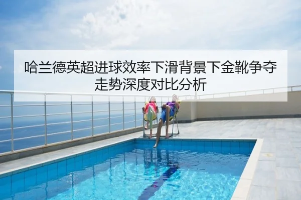 哈兰德英超进球效率下滑背景下金靴争夺走势深度对比分析