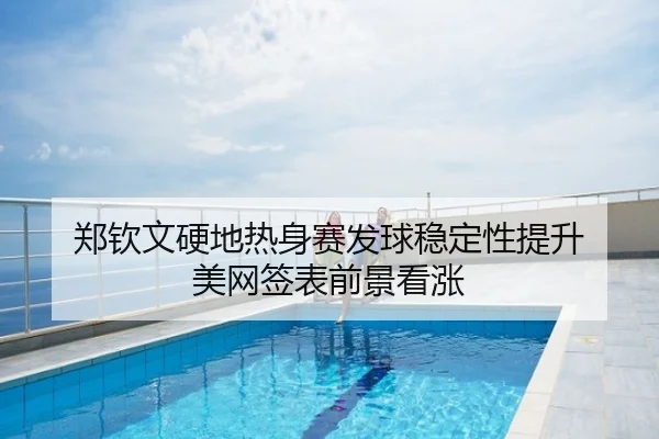 郑钦文硬地热身赛发球稳定性提升 美网签表前景看涨