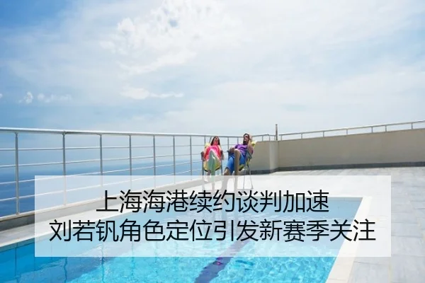 上海海港续约谈判加速 刘若钒角色定位引发新赛季关注