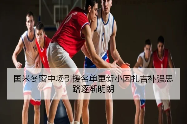 国米冬窗中场引援名单更新小因扎吉补强思路逐渐明朗