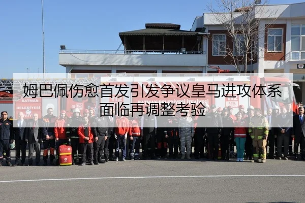 姆巴佩伤愈首发引发争议皇马进攻体系面临再调整考验